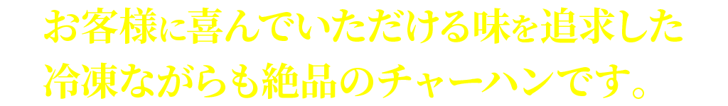 お客様に喜んでいただける味を追求した冷凍ながらも絶品のチャーハンです。